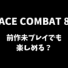 ACE COMBAT 8は前作過去作未プレイでも楽しめるか解説