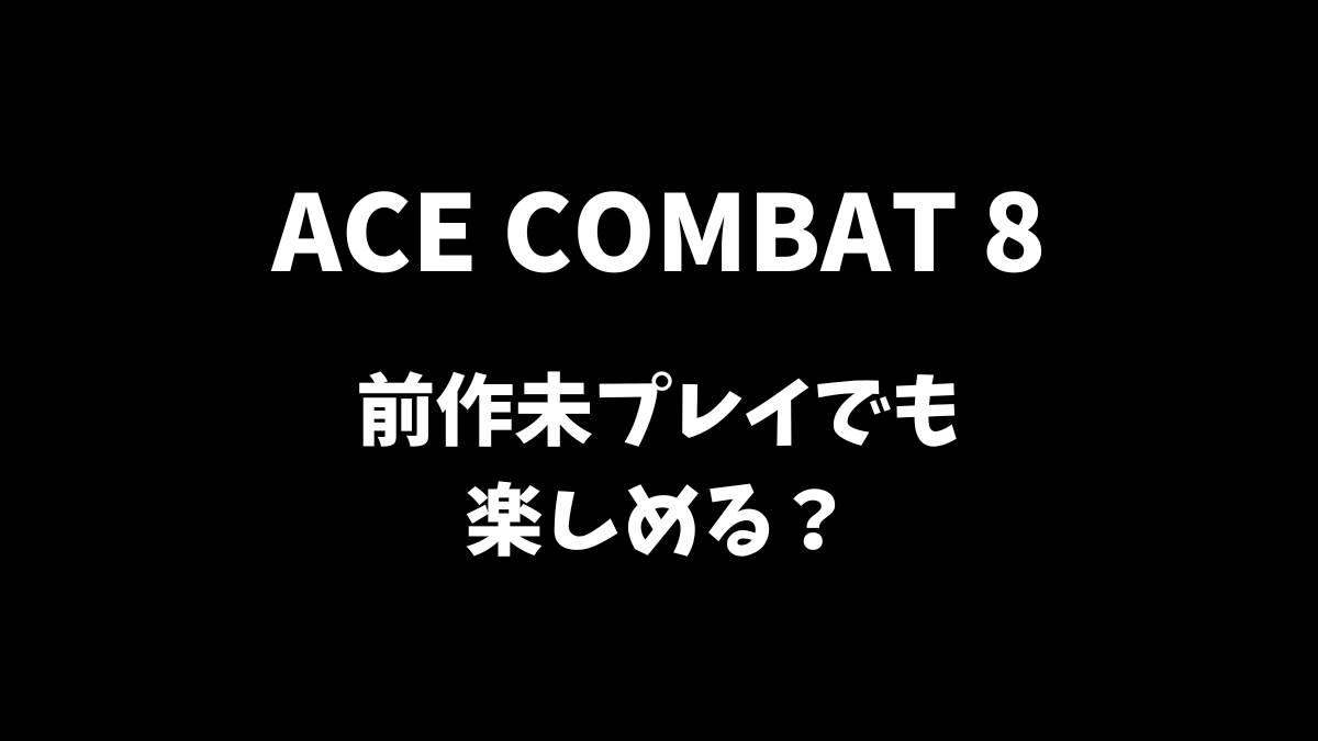 ACE COMBAT 8は前作過去作未プレイでも楽しめるか解説