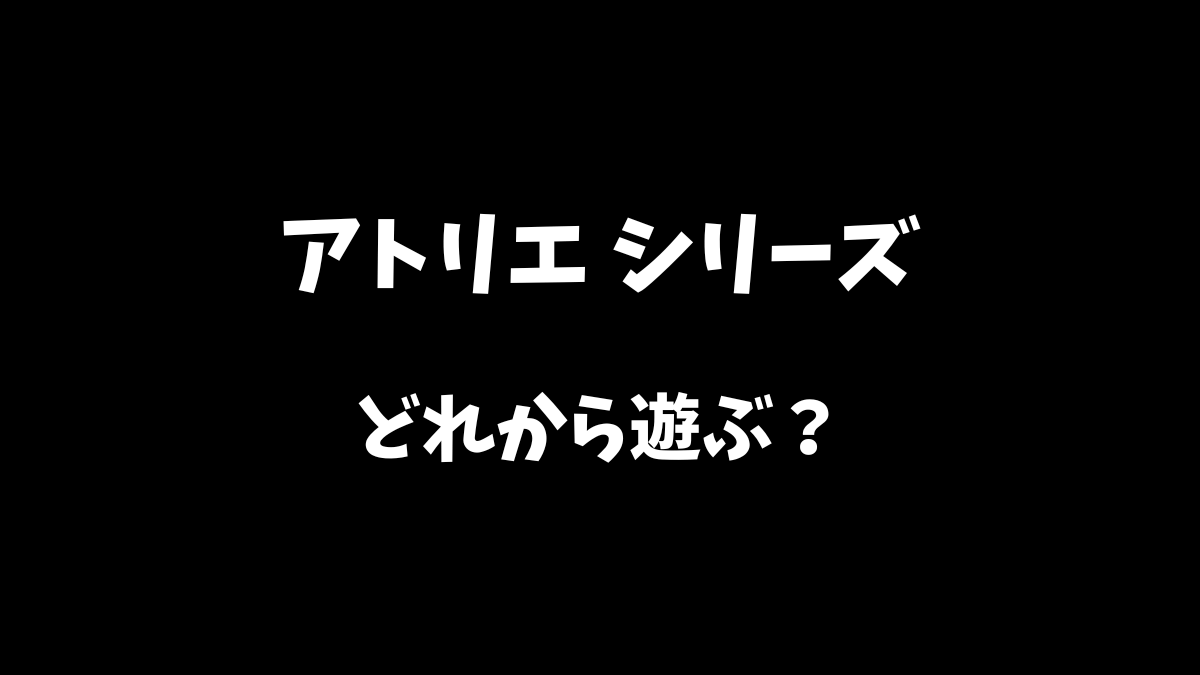 アトリエシリーズシリーズはどれから遊ぶべきか解説