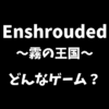 Enshrouded（霧の王国）はどんなゲームか解説