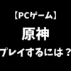 PCゲームの原神をこれから始めるにはどうすればいいかを解説