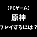 PCゲームの原神をこれから始めるにはどうすればいいかを解説