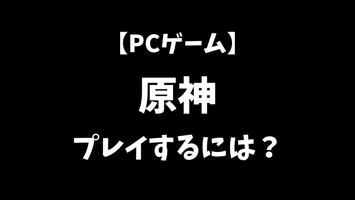 PCゲームの原神をこれから始めるにはどうすればいいかを解説