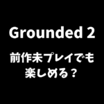 Grounded2は前作未プレイでも楽しめるかどうか解説