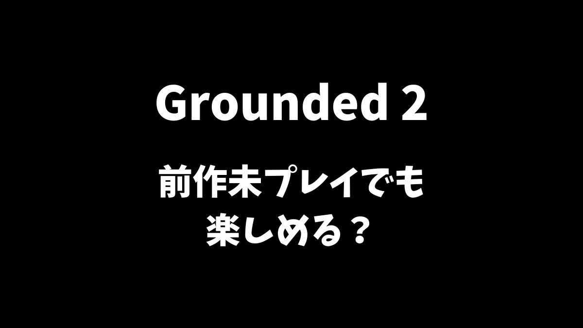 Grounded2は前作未プレイでも楽しめるかどうか解説