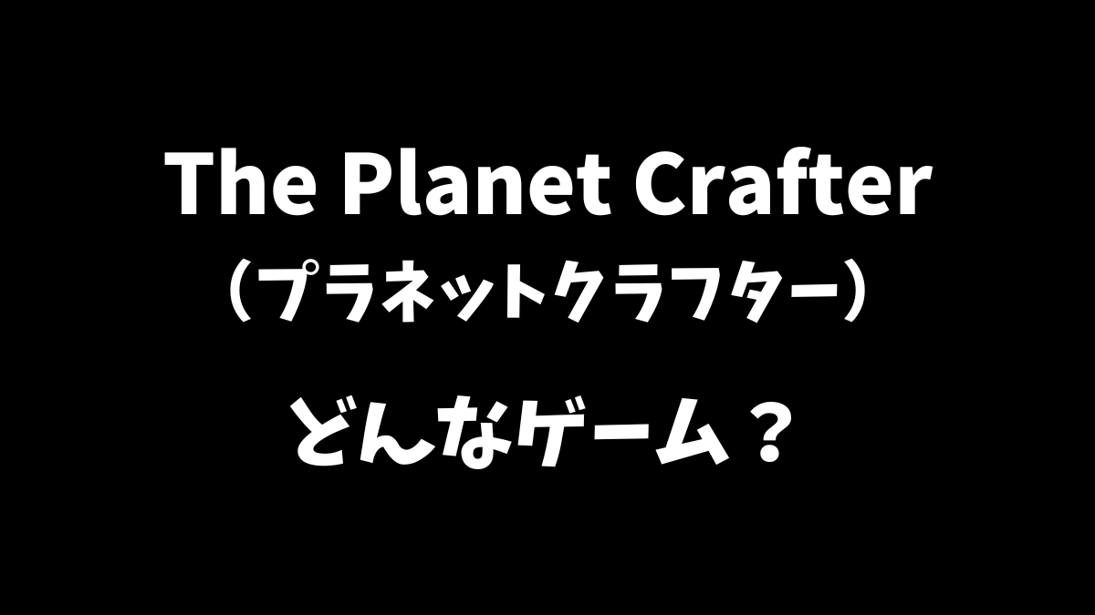 The Planet Crafter（プラネットクラフター）はどんなゲームか解説