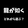 龍が如くシリーズはどれから遊ぶべきか解説