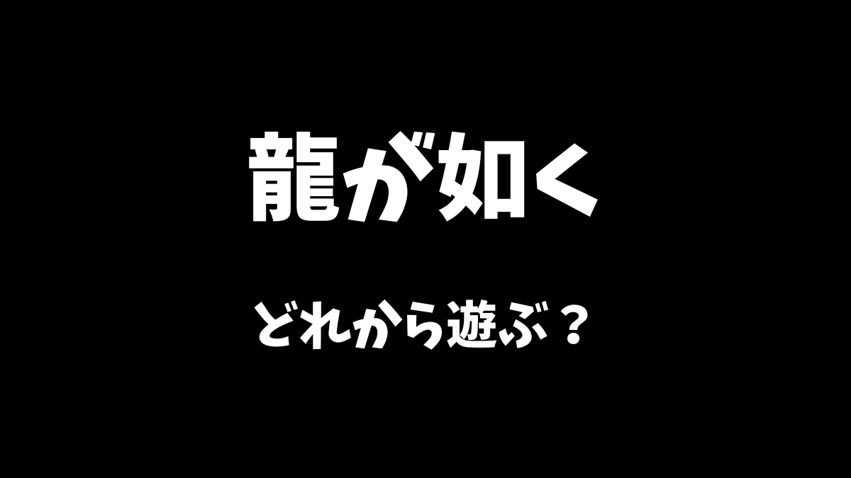 龍が如くシリーズはどれから遊ぶべきか解説