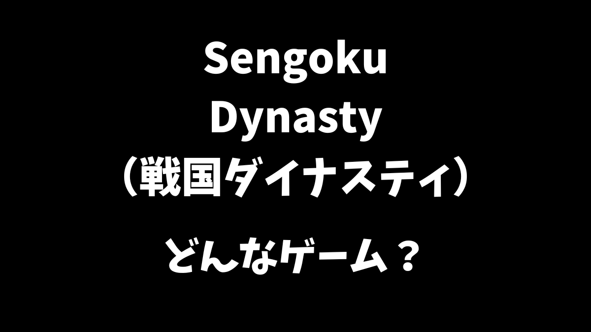Sengoku Dynasty（戦国ダイナスティ）はどんなゲームか解説