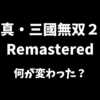 真・三國無双２Remasteredは原作から何が変わったのか解説