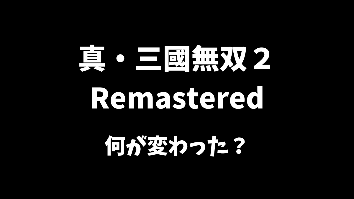 真・三國無双２Remasteredは原作から何が変わったのか解説