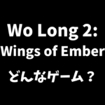 Wo Long 2: Wings of Emberはどんなゲームか解説