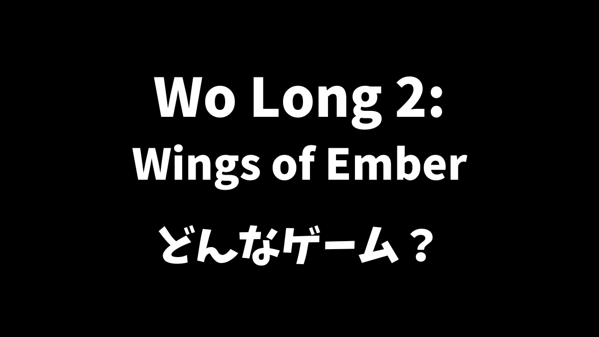 Wo Long 2: Wings of Emberはどんなゲームか解説
