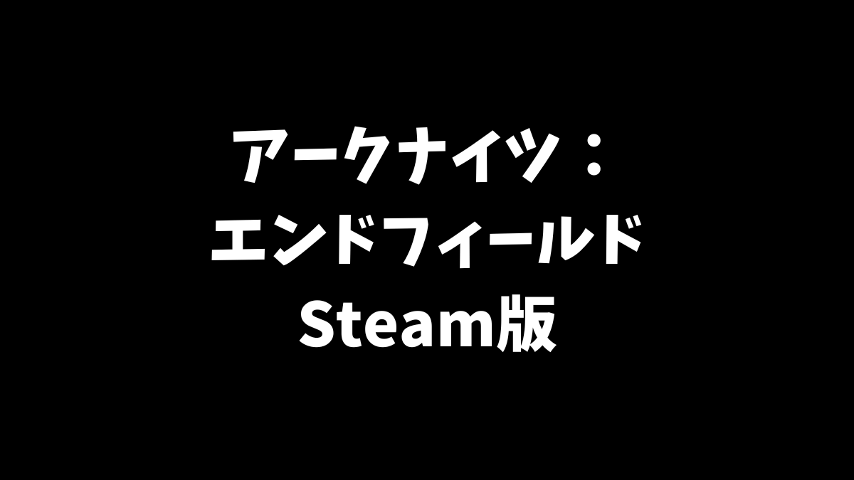 アークナイツ：エンドフィールドSteam版はPC版と違うのか等について解説