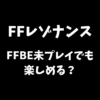 FFレゾナンスはFFBE未プレイでも楽しめるか解説