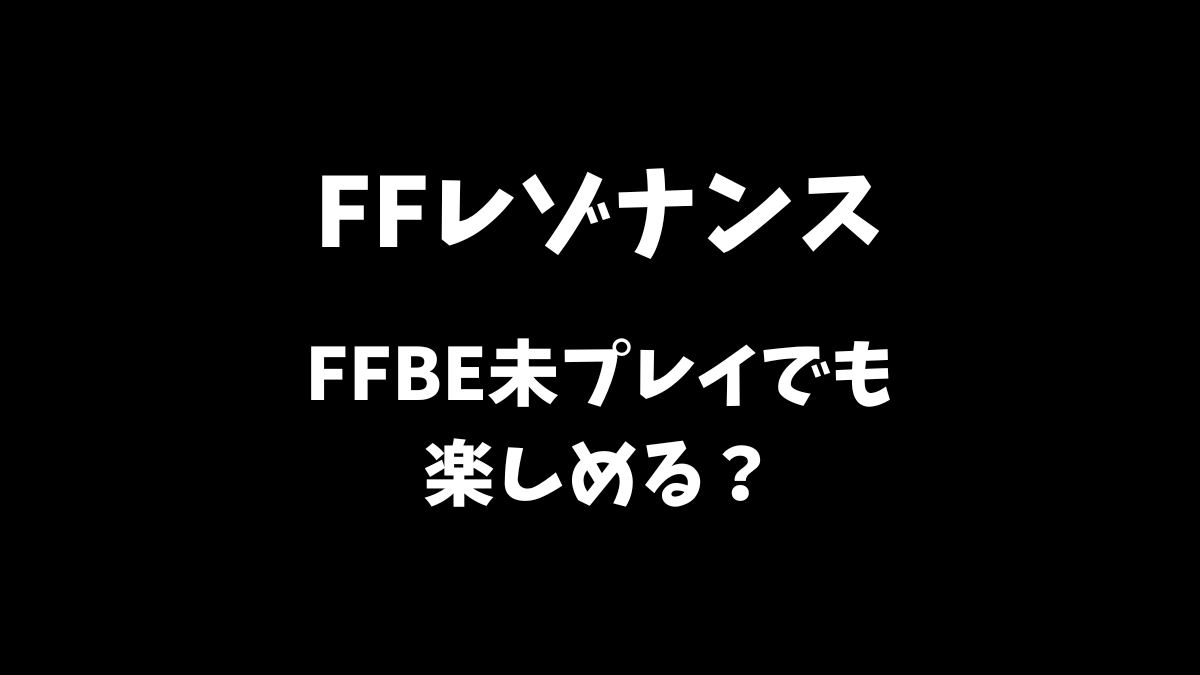 FFレゾナンスはFFBE未プレイでも楽しめるか解説