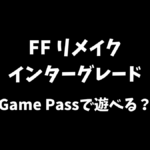 FFリメイクインターグレードはGamePassで遊べるか等について解説
