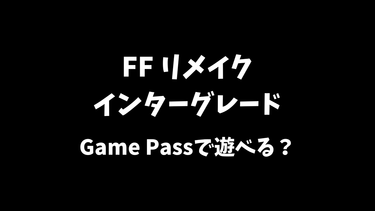FFリメイクインターグレードはGamePassで遊べるか等について解説
